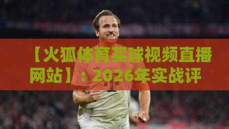 【火狐体育买球视频直播网站】: 2026年实战评测！从注册到流畅观看的完整避坑指南与长尾平台推荐