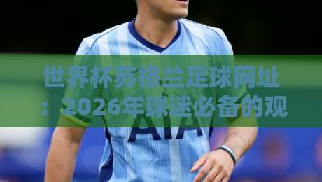 世界杯苏格兰足球网址:2026年球迷必备的观赛与数据平台指南 世界杯苏格兰足球网址:2026年球迷必备的观赛与数据平台指南