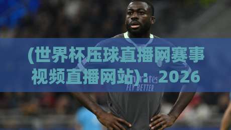 (世界杯压球直播网赛事视频直播网站):2026年观赛新体验,你选对平台了吗? (世界杯压球直播网赛事视频直播网站):2026年观赛新体验,你选对平台了吗?