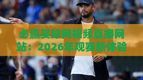 必赢买球网视频直播网站:2026年观赛新体验(必赢买球网)你试过吗? 必赢买球网视频直播网站:2026年观赛新体验(必赢买球网)你试过吗?