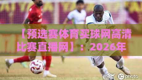 【预选赛体育买球网高清比赛直播网】：2026年球迷必知的观赛新玩法