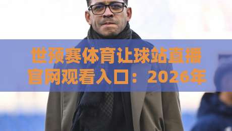 世预赛体育让球站直播官网观看入口:2026年最新观赛指南与实战心得 世预赛体育让球站直播官网观看入口:2026年最新观赛指南与实战心得