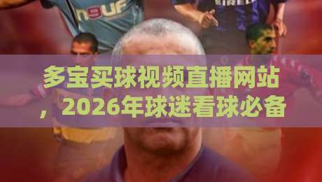 多宝买球视频直播网站,2026年球迷看球必备的六大理由 多宝买球视频直播网站,2026年球迷看球必备的六大理由