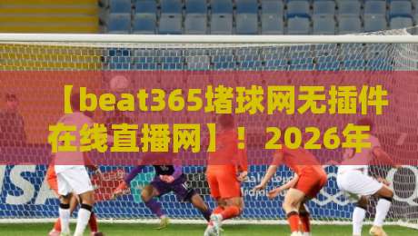 【beat365堵球网无插件在线直播网】！2026年球迷必备神器——无插件畅享高清赛事直播与实时比分！