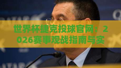 世界杯捷克投球官网：2026赛事观战指南与实用资源汇总