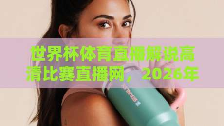 世界杯体育直播解说高清比赛直播网,2026年看球必备指南! 世界杯体育直播解说高清比赛直播网,2026年看球必备指南!