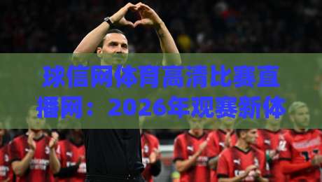 球信网体育高清比赛直播网：2026年观赛新体验(球信网体育高清比赛直播网)