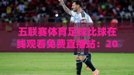 五联赛体育足球比球在线观看免费直播站：2026年最全观赛攻略与避坑指南