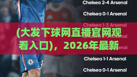 (大发下球网直播官网观看入口),2026年最新正确入口指南! (大发下球网直播官网观看入口),2026年最新正确入口指南!