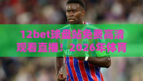12bet球盘站免费高清观看直播！2026年体育迷必备的观赛平台指南