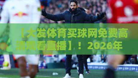 【大发体育买球网免费高清观看直播】！2026年最全观赛指南，这些坑你别踩