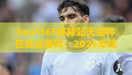 beat365体球站无插件在线直播网：2026年球迷必备的观赛新选择？