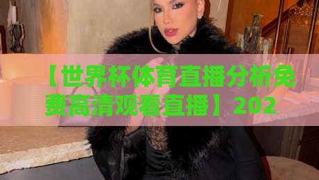 【世界杯体育直播分析免费高清观看直播】2026年，这样看球才过瘾！