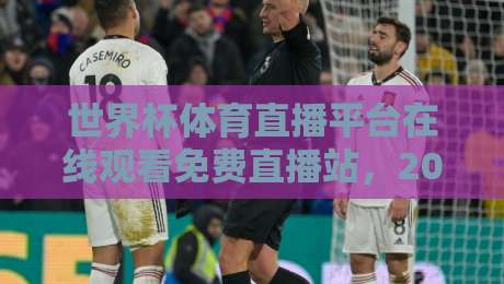 世界杯体育直播平台在线观看免费直播站,2026看球别乱点!这几个门道要记住 世界杯体育直播平台在线观看免费直播站,2026看球别乱点!这几个门道要记住