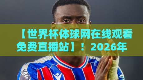 【世界杯体球网在线观看免费直播站】!2026年观赛指南:这些隐藏功能让你告别卡顿与广告,免费畅享高清直播 【世界杯体球网在线观看免费直播站】!2026年观赛指南:这些隐藏功能让你告别卡顿与广告,免费畅享高清直播