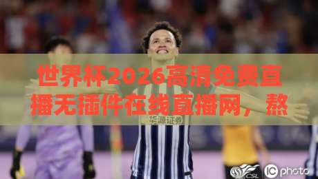 世界杯2026高清免费直播无插件在线直播网，熬夜看球的老球迷都该试试这个！