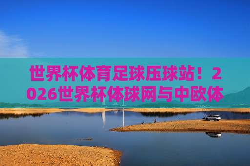 (世界杯约旦球盘买球)：2026年实战攻略与避坑指南