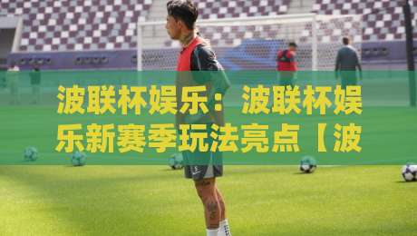 波联杯娱乐：波联杯娱乐新赛季玩法亮点【波联杯娱乐】社群互动与沉浸体验的升级路径-最大权威网页堵球站早盘文字中文解说直播指南蓝光