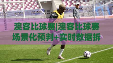 澳客比球赛|澳客比球赛场景化预判+实时数据拆解，2026年观赛新姿势【澳客比球赛】-今日最新外围博球网JRS大小球预测免安装走势频道