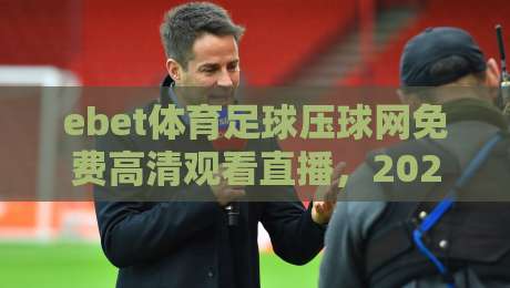 ebet体育足球压球网免费高清观看直播，2026年球迷必备的观赛指南