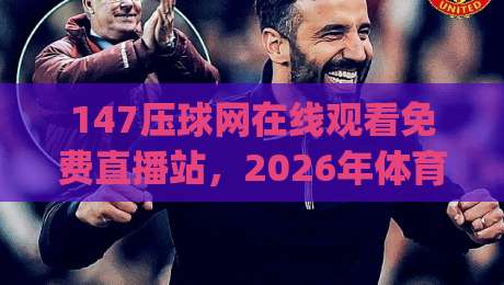 147压球网在线观看免费直播站，2026年体育迷的观赛新选择！(附实用指南)