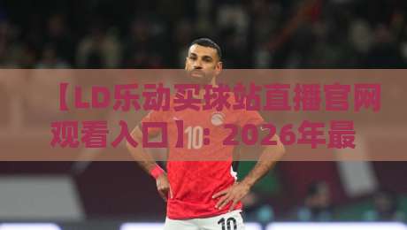 【LD乐动买球站直播官网观看入口】: 2026年最全观赛指南与真实体验分享