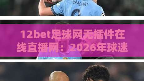 12bet足球网无插件在线直播网：2026年球迷必备的观赛神器，体验高清流畅的足球盛宴！