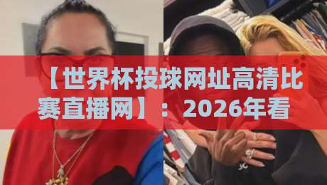 【世界杯投球网址高清比赛直播网】：2026年看球必备，这几招让你告别卡顿