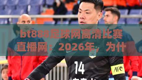 bt888足球网高清比赛直播网：2026年，为什么老球迷都转战这里了？