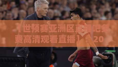 【世预赛亚洲区直播吧免费高清观看直播】：2026年最全观赛指南，免费高清通道全揭秘