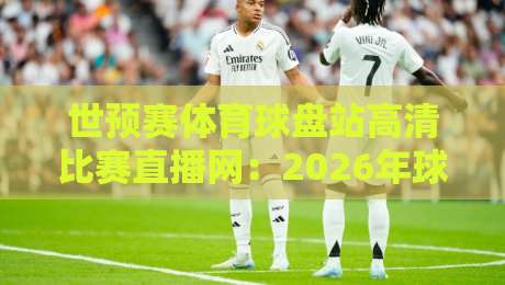 世预赛体育球盘站高清比赛直播网：2026年球迷必备观赛指南与避坑手册
