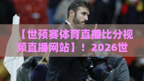 【世预赛体育直播比分视频直播网站】！2026世预赛亚洲区，这3个网站让您看球不踩坑