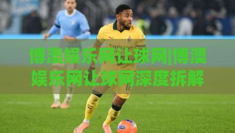 博澳娱乐网让球网|博澳娱乐网让球网深度拆解：从数据逻辑到场景化预判的进阶思路-网上热门体球站下盘无需登录对比大礼包导航小球