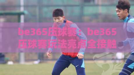 be365压球赛：be365压球赛玩法亮点全接触，be365压球赛新手也能快速上手的趣味体验-线上十大最稳买球站投屏赛程投注录像回放策略波胆