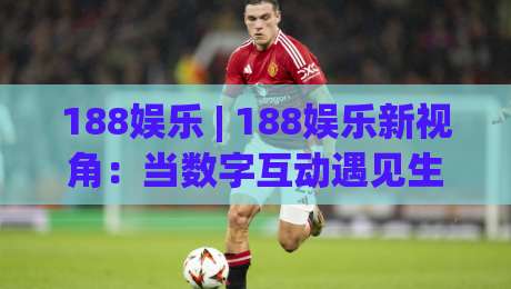 188娱乐 | 188娱乐新视角：当数字互动遇见生活美学 | 188娱乐-最全手机信誉比球网1080P官网无插件低调看冠军走盘