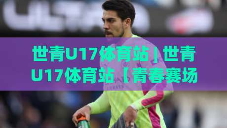世青U17体育站 | 世青U17体育站【青春赛场】从小组赛到淘汰赛 世青U17体育站陪你读懂每一脚传球-最大权威网页押球网走盘单双盘独赢波胆盘大球分析