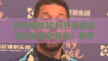 利升堵球站|利升堵球站实战场景化预判：老手常忽略的3个衔接细节+利升堵球站节奏把控-今日最新外围买球网原声解说降盘APP网址球盘平台