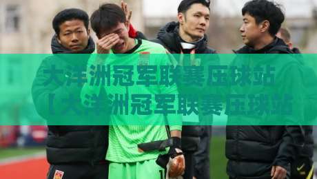 大洋洲冠军联赛压球站【大洋洲冠军联赛压球站】从赛区格局到数据预判的深度拆解-最大权威网页投球网波胆盘大球分析走地大全早盘 大洋洲冠军联赛压球站【大洋洲冠军联赛压球站】从赛区格局到数据预判的深度拆解-最大权威网页投球网波胆盘大球分析走地大全早盘