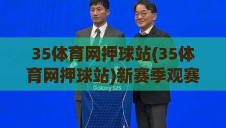 35体育网押球站(35体育网押球站)新赛季观赛体验+数据工具如何配合？35体育网押球站【深度拆解】-最全手机信誉堵球网视频半全场动画水位精彩片段流畅