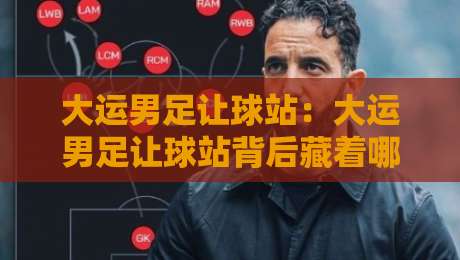 大运男足让球站：大运男足让球站背后藏着哪些门道？大运男足让球站实战场景化预判与数据逻辑拆解-最全手机信誉买球站无插件低调看冠军走盘单双盘独赢