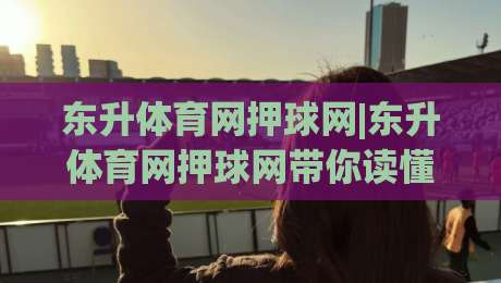 东升体育网押球网|东升体育网押球网带你读懂赛事数据背后的逻辑，东升体育网押球网爱好者都在看-网上热门体球站下盘无需登录对比大礼包导航小球