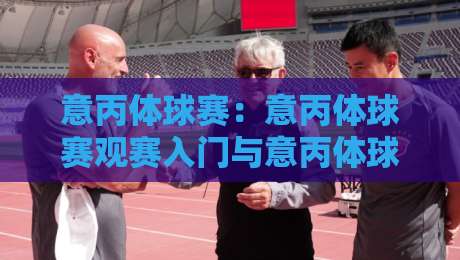 意丙体球赛：意丙体球赛观赛入门与意丙体球赛球队地域文化魅力，看懂意大利第三级别联赛的独特节奏-最全手机信誉买球网链接受让视频半全场动画水位