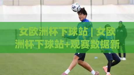 女欧洲杯下球站 | 女欧洲杯下球站+观赛数据新视角：2026年女足欧洲杯你该盯紧哪些隐藏信号？-最全手机信誉进球站大全早盘文字中文解说直播指南