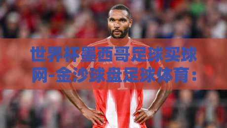 世界杯墨西哥足球买球网-金沙球盘足球体育:2026年世界杯球迷必看的五大实用指南 世界杯墨西哥足球买球网-金沙球盘足球体育:2026年世界杯球迷必看的五大实用指南