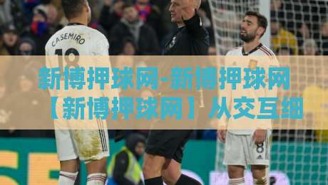 新博押球网-新博押球网【新博押球网】从交互细节看体育社区的信息组织逻辑-最全手机信誉博球站大球分析走地大全早盘文字