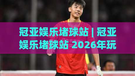 冠亚娱乐堵球站 | 冠亚娱乐堵球站 2026年玩家社群新动向：从实时数据到场景化预判的进阶之路-最大权威网页押球网走盘单双盘独赢波胆盘大球分析