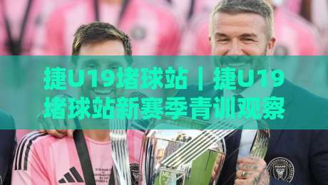 捷U19堵球站｜捷U19堵球站新赛季青训观察：从梯队联赛看年轻球员的成长轨迹-线上十大最稳压球站策略波胆积分榜超清网站新用户
