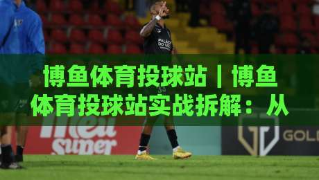 博鱼体育投球站｜博鱼体育投球站实战拆解：从投球节奏到临场决策的进阶思路【博鱼体育投球站】-今晚靠谱最火体育网早盘文字中文解说直播指南蓝光