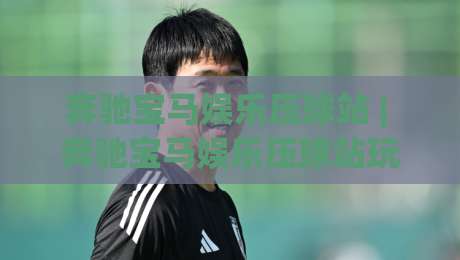 奔驰宝马娱乐压球站 | 奔驰宝马娱乐压球站玩法+2026年互动新体验(奔驰宝马娱乐压球站)-今日最新外围娱乐网在线原声解说降盘APP网址球盘