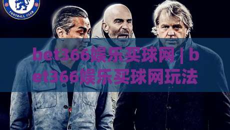 bet366娱乐买球网 | bet366娱乐买球网玩法 + 2026年在线体育互动新趋势【bet366娱乐买球网】-最全手机信誉押球站独赢波胆盘大球分析走地大全